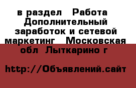  в раздел : Работа » Дополнительный заработок и сетевой маркетинг . Московская обл.,Лыткарино г.